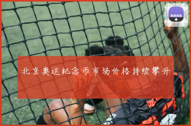 北京奥运纪念币市场价格持续攀升