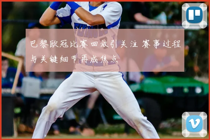 巴黎欧冠比赛回放引关注 赛事过程与关键细节再成焦点