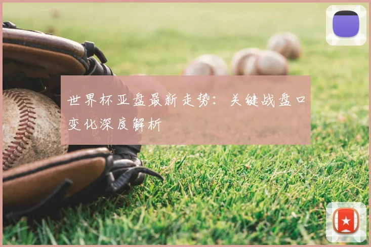 世界杯亚盘最新走势:关键战盘口变化深度解析