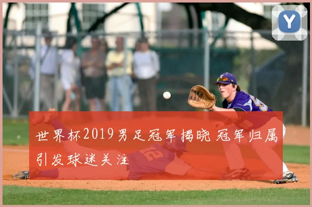 世界杯2019男足冠军揭晓 冠军归属引发球迷关注