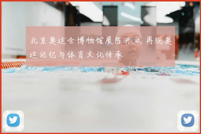 北京奥运会博物馆展陈开放 再现奥运记忆与体育文化传承