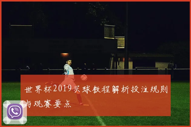 世界杯2019买球教程解析投注规则与观赛要点