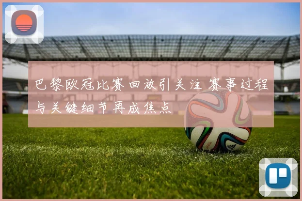 巴黎欧冠比赛回放引关注 赛事过程与关键细节再成焦点