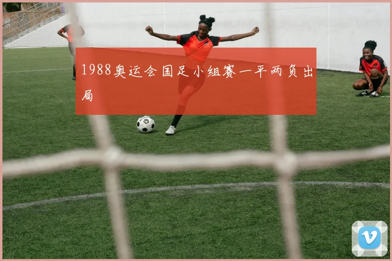 1988奥运会国足小组赛一平两负出局