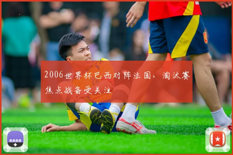 2006世界杯巴西对阵法国，淘汰赛焦点战备受关注