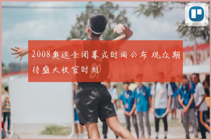 2008奥运会闭幕式时间公布 观众期待盛大收官时刻