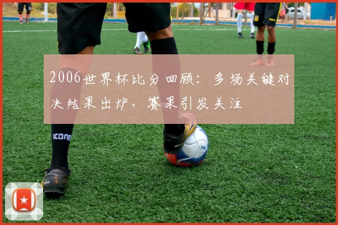 2006世界杯比分回顾：多场关键对决结果出炉，赛果引发关注