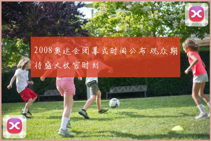 2008奥运会闭幕式时间公布 观众期待盛大收官时刻
