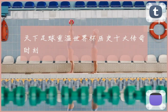 天下足球重温世界杯历史十大传奇时刻