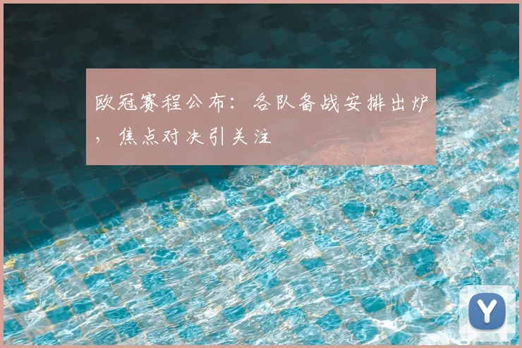 欧冠赛程公布：各队备战安排出炉，焦点对决引关注