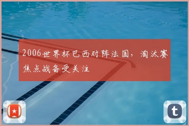 2006世界杯巴西对阵法国，淘汰赛焦点战备受关注